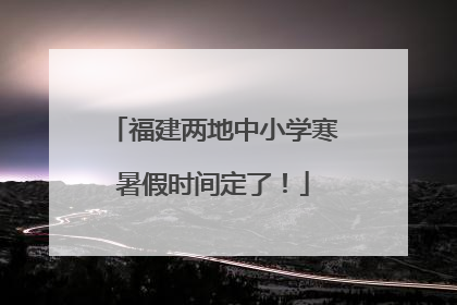 福建两地中小学寒暑假时间定了！