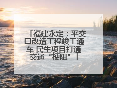 福建永定：平交口改造工程竣工通车 民生项目打通交通“梗阻”