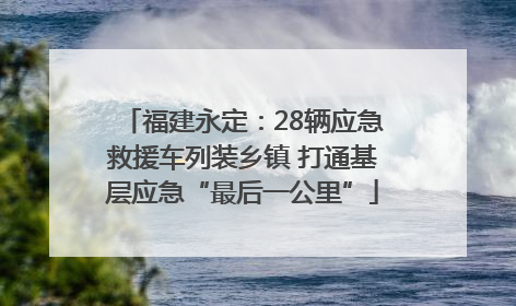 福建永定：28辆应急救援车列装乡镇 打通基层应急“最后一公里”