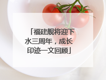 福建舰将迎下水三周年，成长印迹一文回顾