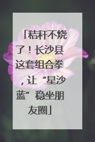 秸秆不烧了！长沙县这套组合拳，让“星沙蓝”稳坐朋友圈