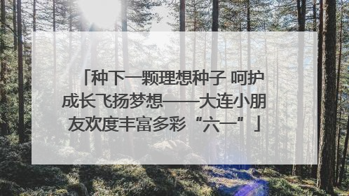 种下一颗理想种子 呵护成长飞扬梦想——大连小朋友欢度丰富多彩“六一”