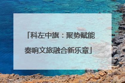 科左中旗：聚势赋能 奏响文旅融合新乐章