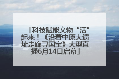科技赋能文物“活”起来！《沿着中原大遗址走廊寻国宝》大型直播6月14日启幕