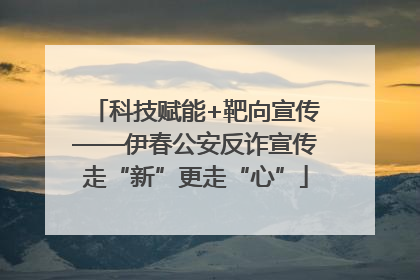 科技赋能+靶向宣传——伊春公安反诈宣传走“新”更走“心”