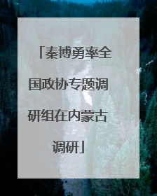 秦博勇率全国政协专题调研组在内蒙古调研