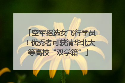 空军招选女飞行学员！优秀者可获清华北大等高校“双学籍”