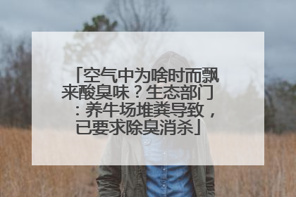 空气中为啥时而飘来酸臭味？生态部门：养牛场堆粪导致，已要求除臭消杀
