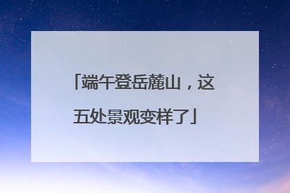 端午登岳麓山，这五处景观变样了