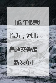 端午假期临近，河北高速交警最新发布