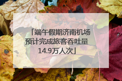 端午假期济南机场预计完成旅客吞吐量14.9万人次