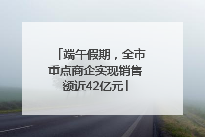 端午假期，全市重点商企实现销售额近42亿元