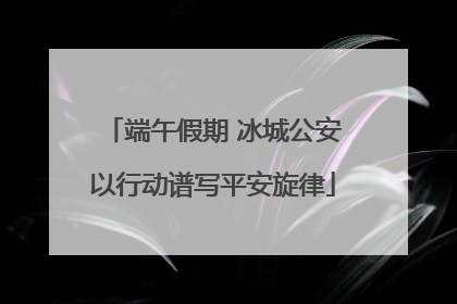端午假期 冰城公安以行动谱写平安旋律