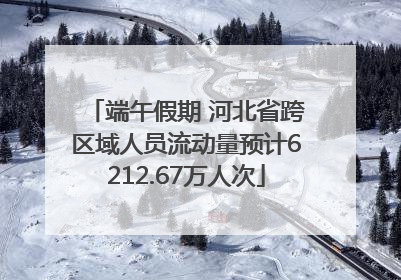 端午假期 河北省跨区域人员流动量预计6212.67万人次
