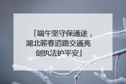 端午坚守保通途，湖北蕲春道路交通亮剑执法护平安