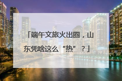 端午文旅火出圈，山东凭啥这么“热”？