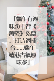 端午有湘味③｜背《离骚》免票、打诗词擂台……端午靖港古镇趣味多