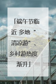 端午节临近 多地“清凉游”、乡村游热度渐升