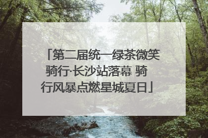 第二届统一绿茶微笑骑行·长沙站落幕 骑行风暴点燃星城夏日