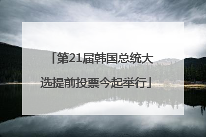 第21届韩国总统大选提前投票今起举行