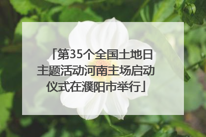 第35个全国土地日主题活动河南主场启动仪式在濮阳市举行