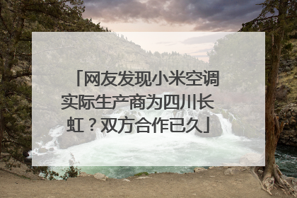 网友发现小米空调实际生产商为四川长虹？双方合作已久