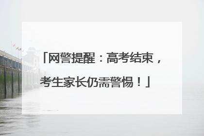 网警提醒：高考结束，考生家长仍需警惕！