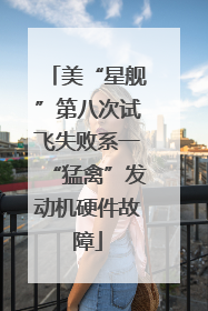 美“星舰”第八次试飞失败系一“猛禽”发动机硬件故障