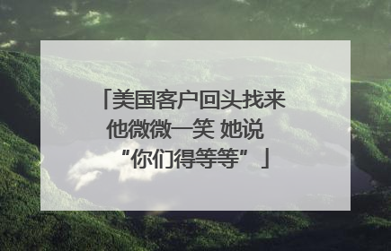 美国客户回头找来 他微微一笑 她说“你们得等等”