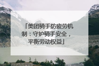 美团骑手防疲劳机制：守护骑手安全，平衡劳动权益