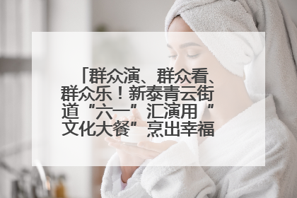 群众演、群众看、群众乐！新泰青云街道“六一”汇演用“文化大餐”烹出幸福“烟火气”