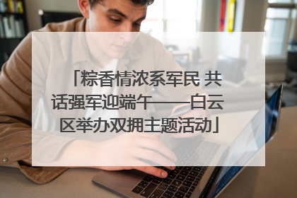 粽香情浓系军民 共话强军迎端午——白云区举办双拥主题活动