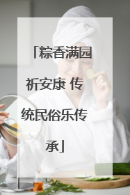 粽香满园祈安康 传统民俗乐传承