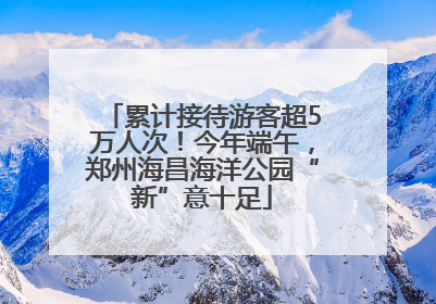 累计接待游客超5万人次！今年端午，郑州海昌海洋公园“新”意十足