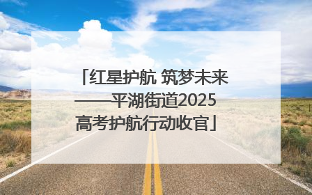红星护航 筑梦未来——平湖街道2025高考护航行动收官