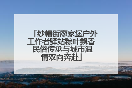 纱帽街廖家堡户外工作者驿站粽叶飘香 民俗传承与城市温情双向奔赴