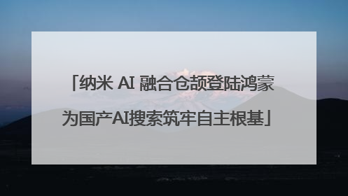 纳米 AI 融合仓颉登陆鸿蒙 为国产AI搜索筑牢自主根基