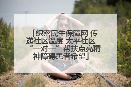 织密民生保障网 传递社区温度 太平社区“一对一”帮扶点亮精神障碍患者希望
