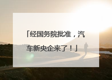 经国务院批准，汽车新央企来了！