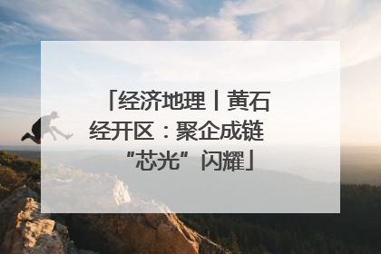 经济地理丨黄石经开区：聚企成链“芯光”闪耀