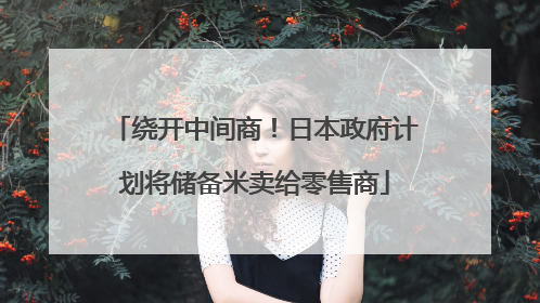 绕开中间商！日本政府计划将储备米卖给零售商