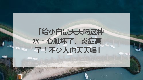 给小白鼠天天喝这种水：心脏坏了、炎症高了！不少人也天天喝