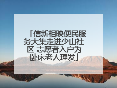 信新相映便民服务大集走进少山社区 志愿者入户为卧床老人理发