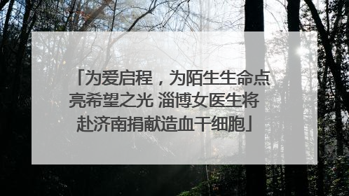 为爱启程，为陌生生命点亮希望之光 淄博女医生将赴济南捐献造血干细胞
