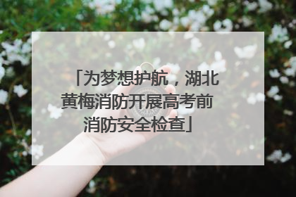 为梦想护航，湖北黄梅消防开展高考前消防安全检查