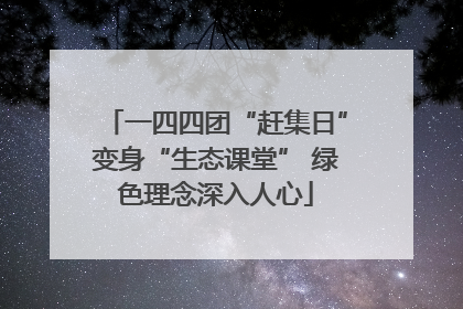 一四四团“赶集日”变身“生态课堂” 绿色理念深入人心