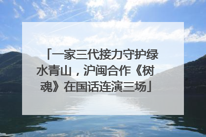 一家三代接力守护绿水青山，沪闽合作《树魂》在国话连演三场