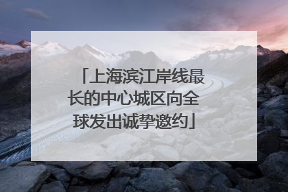 上海滨江岸线最长的中心城区向全球发出诚挚邀约