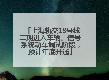 上海轨交18号线二期进入车辆、信号系统动车调试阶段，预计年底开通