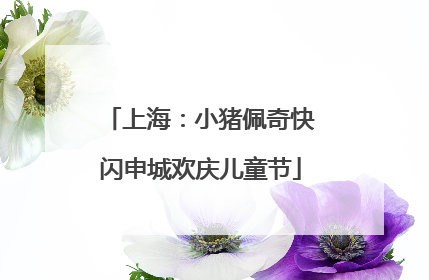上海：小猪佩奇快闪申城欢庆儿童节